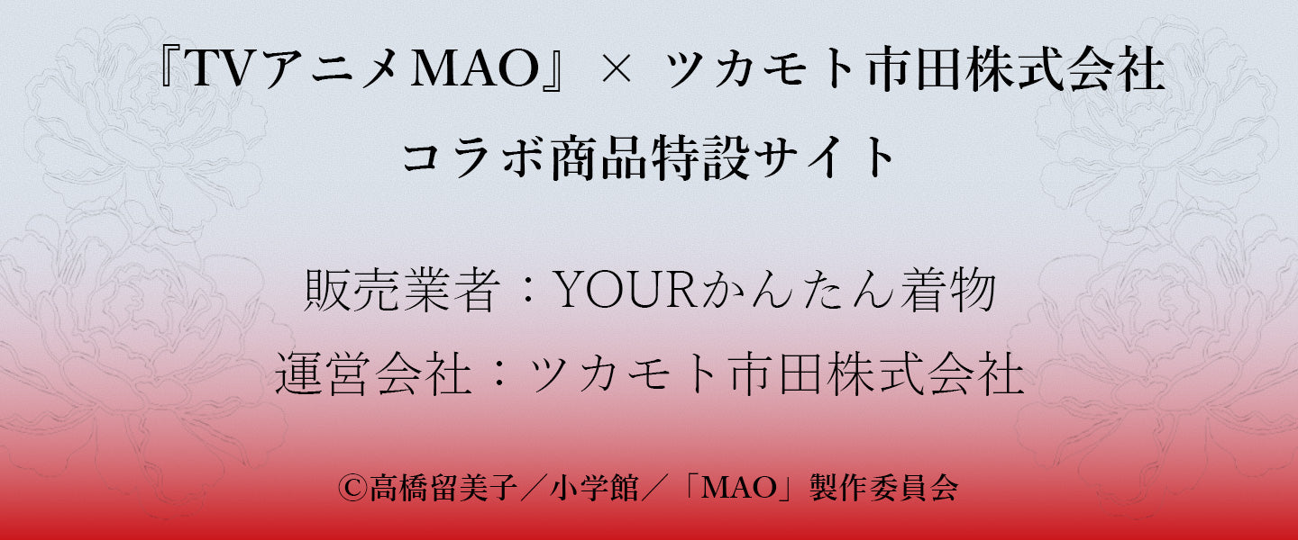 『TVアニメMAO』× ツカモト市田株式会社コラボ商品特設サイト 販売業者：YOURかんたん着物 運営会社：ツカモト市田株式会社 Ⓒ高橋留美子／小学館／「MAO」製作委員会